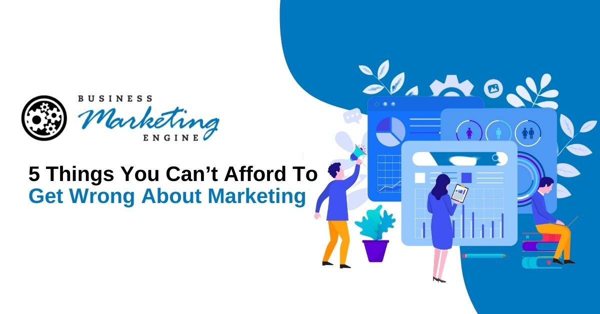 5 Things You Can’t Afford To Get Wrong About Marketing