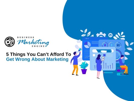 5 Things You Can’t Afford To Get Wrong About Marketing